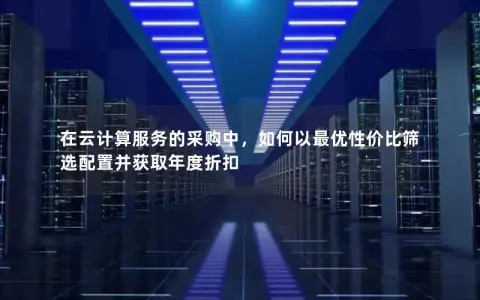在云计算服务的采购中，如何以最优性价比筛选配置并获取年度折扣