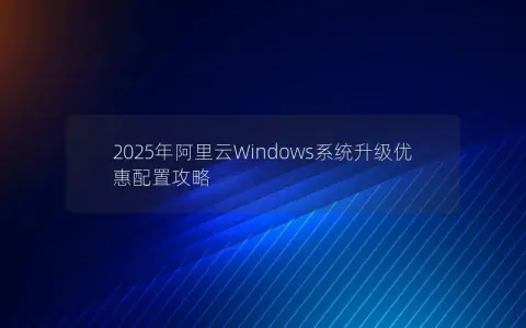 2025年阿里云Windows系统升级优惠配置攻略