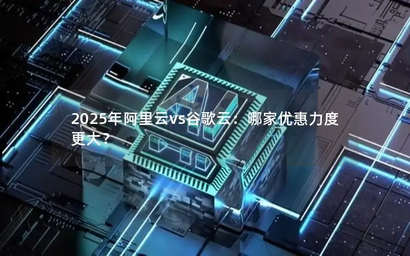 2025年阿里云vs谷歌云：哪家优惠力度更大？