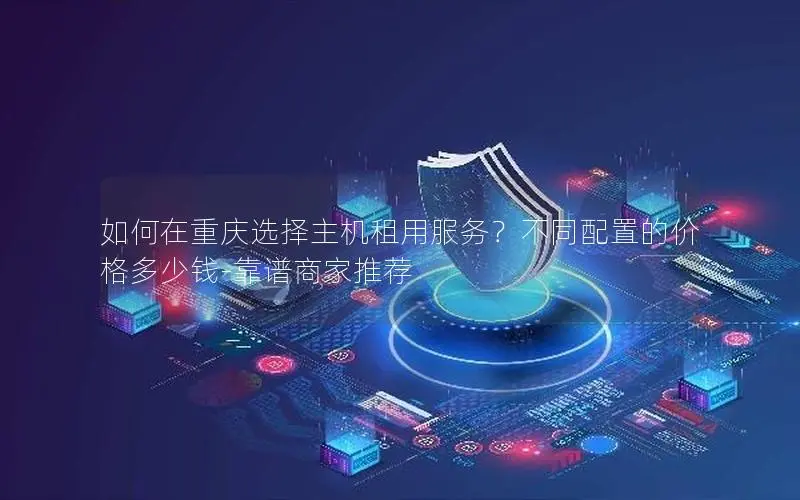 如何在重庆选择主机租用服务?不同配置的价格多少钱-靠谱商家推荐 如何在重庆选择主机租用服务?不同配置的价格多少钱-靠谱商家推荐
