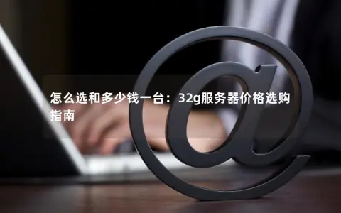 怎么选和多少钱一台：32g服务器价格选购指南