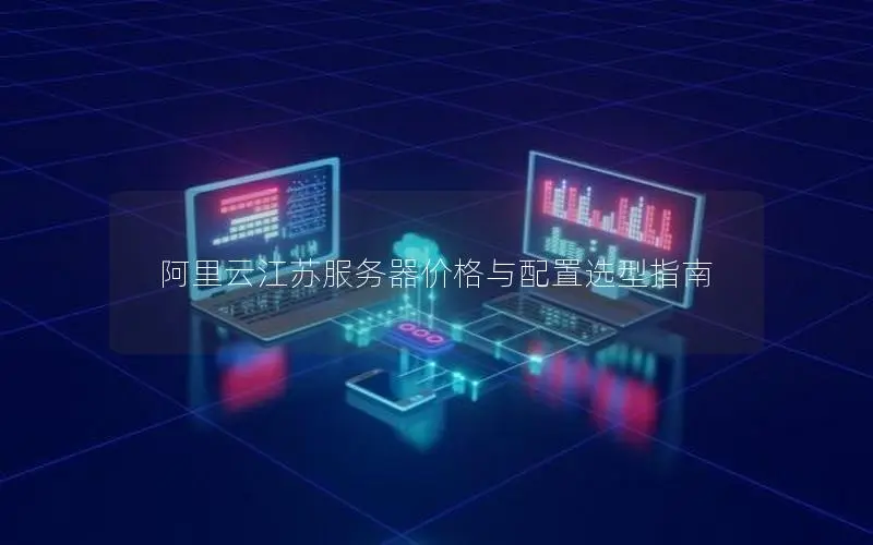 阿里云江苏服务器价格与配置选型指南 阿里云江苏服务器价格与配置选型指南