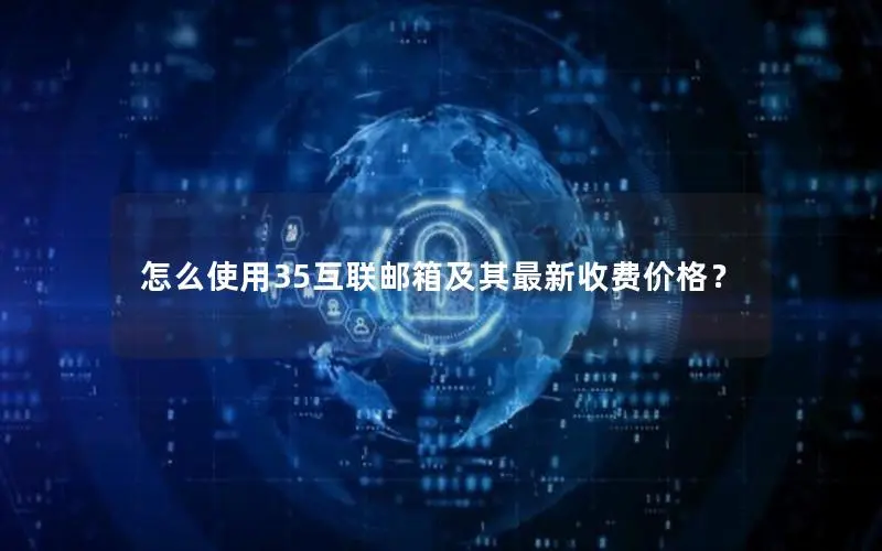 怎么使用35互联邮箱及其最新收费价格? 怎么使用35互联邮箱及其最新收费价格?
