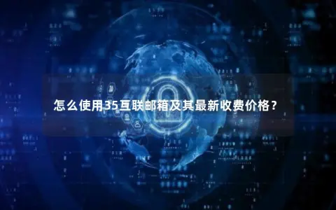 怎么使用35互联邮箱及其最新收费价格？