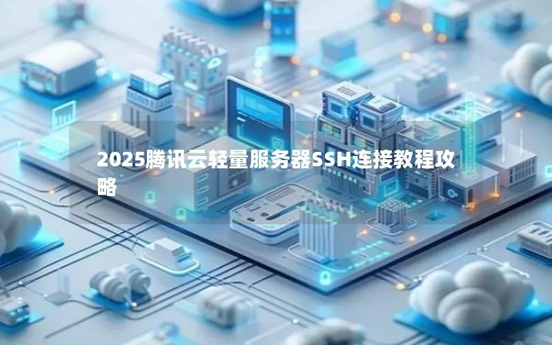 2025腾讯云轻量服务器SSH连接教程攻略 2025腾讯云轻量服务器SSH连接教程攻略
