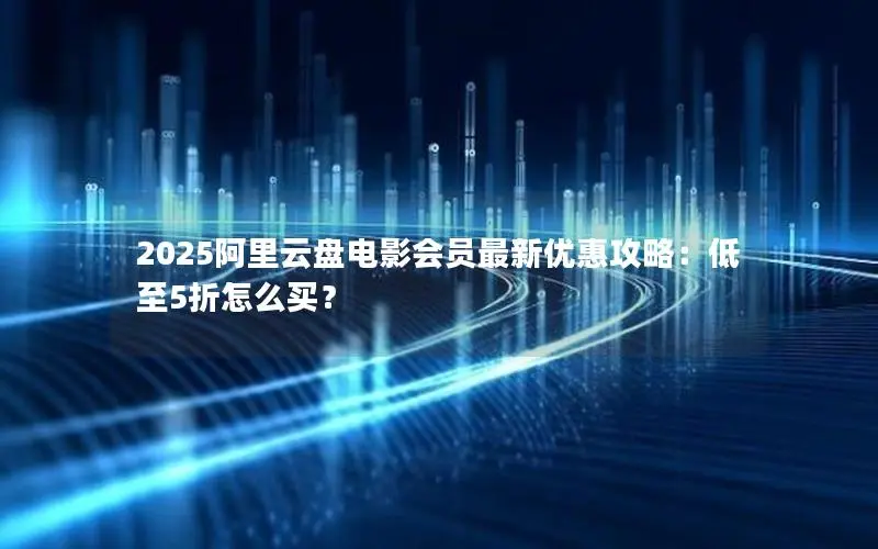 2025阿里云盘电影会员最新优惠攻略:低至5折怎么买? 2025阿里云盘电影会员最新优惠攻略:低至5折怎么买?