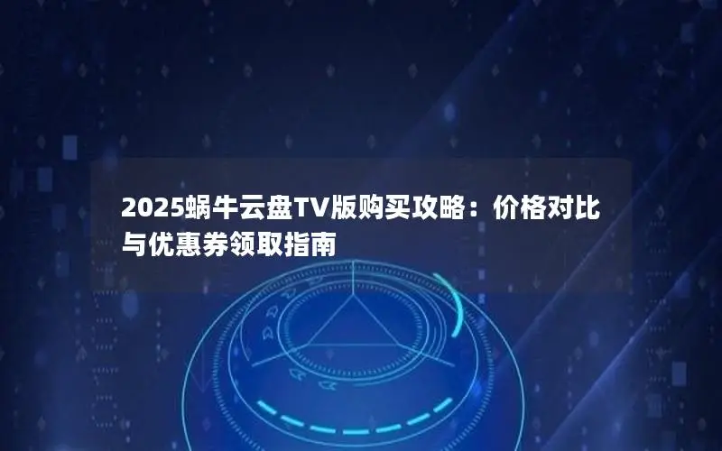 2025蜗牛云盘TV版购买攻略:价格对比与优惠券领取指南 2025蜗牛云盘TV版购买攻略:价格对比与优惠券领取指南