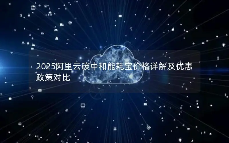 2025阿里云碳中和能耗宝价格详解及优惠政策对比 2025阿里云碳中和能耗宝价格详解及优惠政策对比