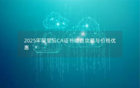 2025年阿里云CA证书续费攻略与价格优惠