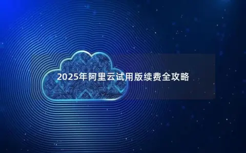 2025年阿里云试用版续费全攻略
