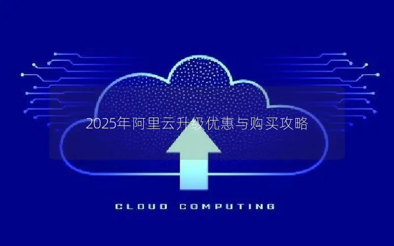 2025年阿里云升级优惠与购买攻略