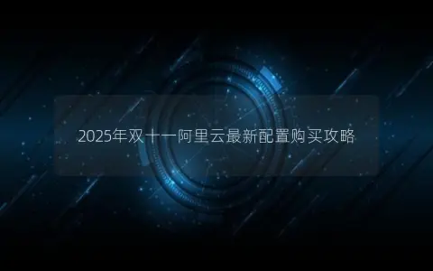 2025年双十一阿里云最新配置购买攻略 2025年双十一阿里云最新配置购买攻略