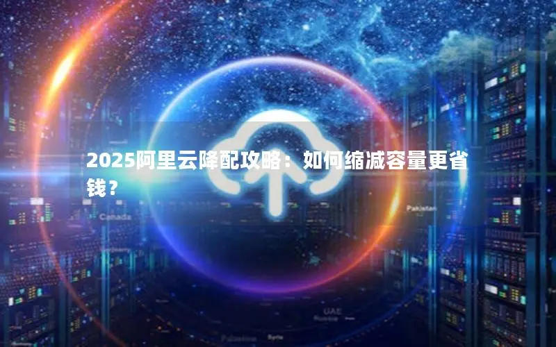 2025阿里云降配攻略：如何缩减容量更省钱？