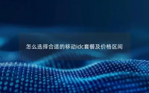 怎么选择合适的移动idc套餐及价格区间