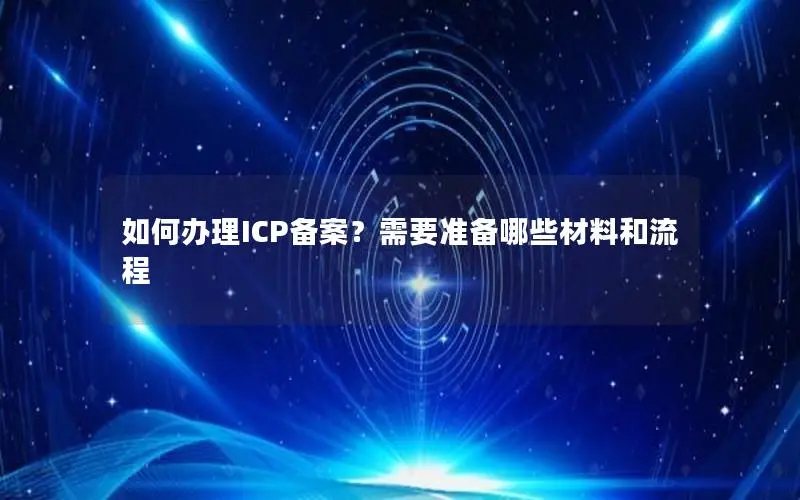 如何办理ICP备案?需要准备哪些材料和流程 如何办理ICP备案?需要准备哪些材料和流程