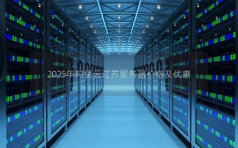 2025年阿里云江苏服务器价格及优惠 2025年阿里云江苏服务器价格及优惠