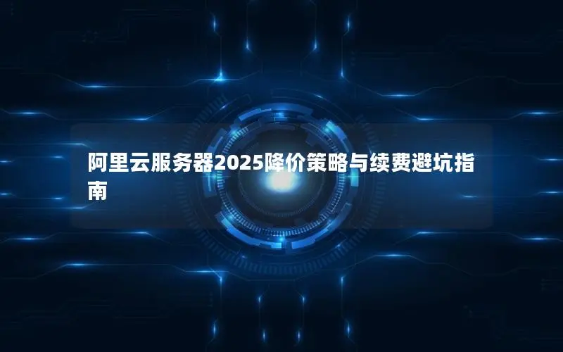 阿里云服务器2025降价策略与续费避坑指南