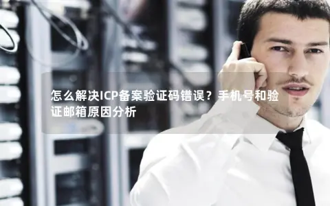怎么解决ICP备案验证码错误？手机号和验证邮箱原因分析