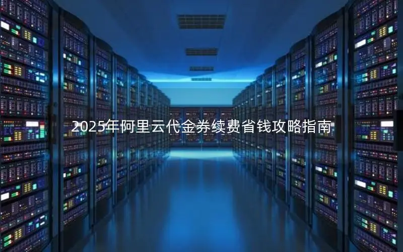 2025年阿里云代金券续费省钱攻略指南 2025年阿里云代金券续费省钱攻略指南