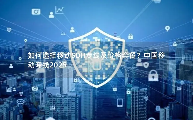 如何选择移动SDH专线及价格套餐？中国移动专线2025