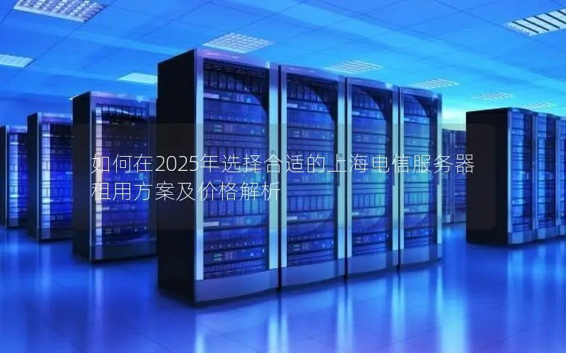 如何在2025年选择合适的上海电信服务器租用方案及价格解析 如何在2025年选择合适的上海电信服务器租用方案及价格解析