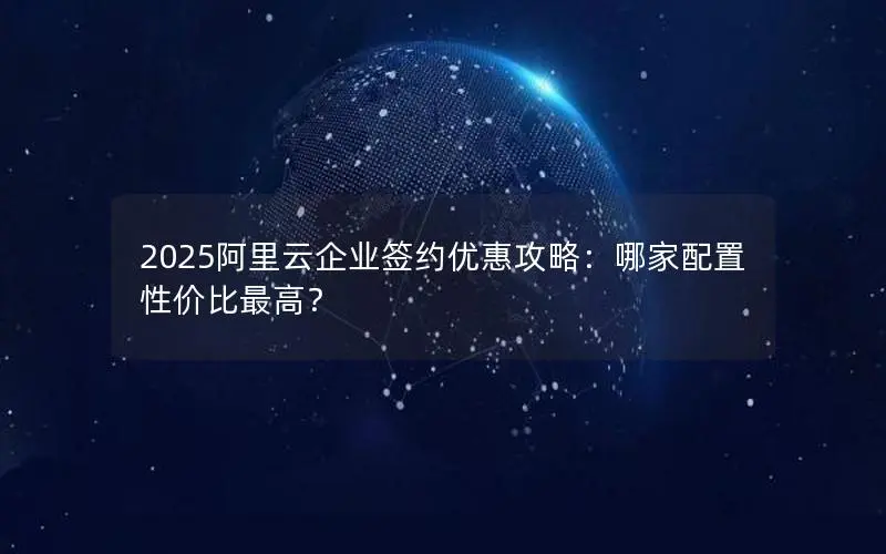 2025阿里云企业签约优惠攻略：哪家配置性价比最高？