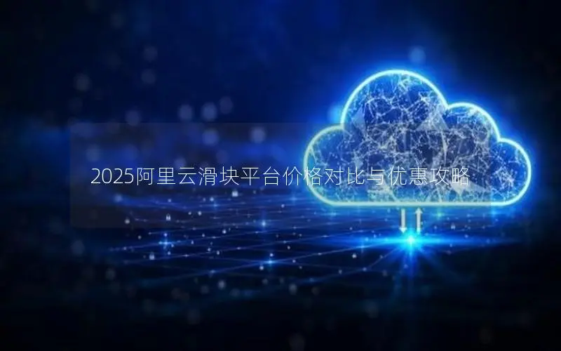 2025阿里云滑块平台价格对比与优惠攻略 2025阿里云滑块平台价格对比与优惠攻略