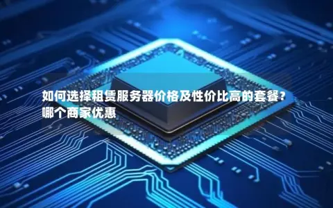 如何选择租赁服务器价格及性价比高的套餐？哪个商家优惠