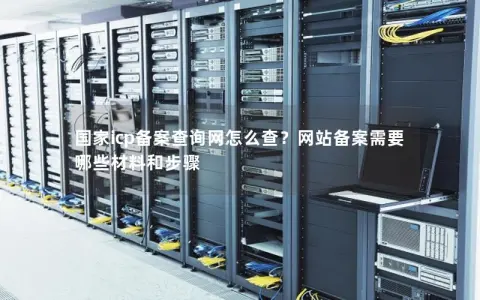 国家icp备案查询网怎么查？网站备案需要哪些材料和步骤