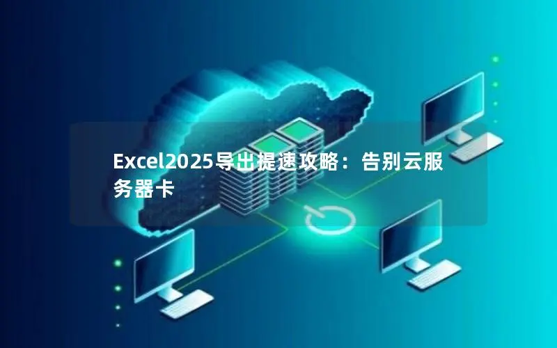 Excel2025导出提速攻略：告别云服务器卡