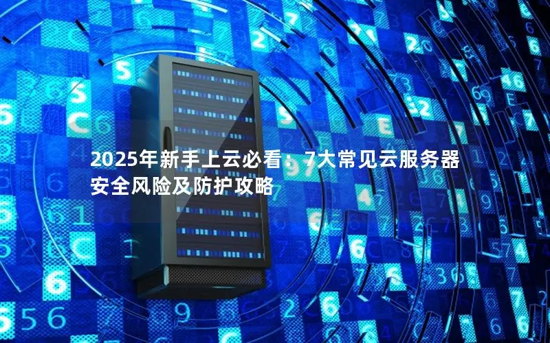 2025年新手上云必看:7大常见云服务器安全风险及防护攻略 2025年新手上云必看:7大常见云服务器安全风险及防护攻略
