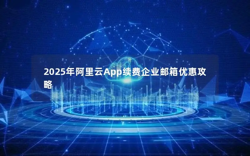 2025年阿里云App续费企业邮箱优惠攻略