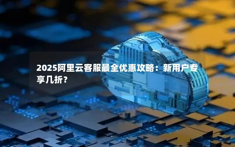 2025阿里云客服最全优惠攻略:新用户专享几折? 2025阿里云客服最全优惠攻略:新用户专享几折?