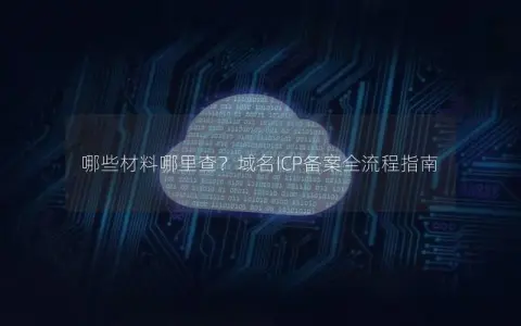 哪些材料哪里查？域名ICP备案全流程指南