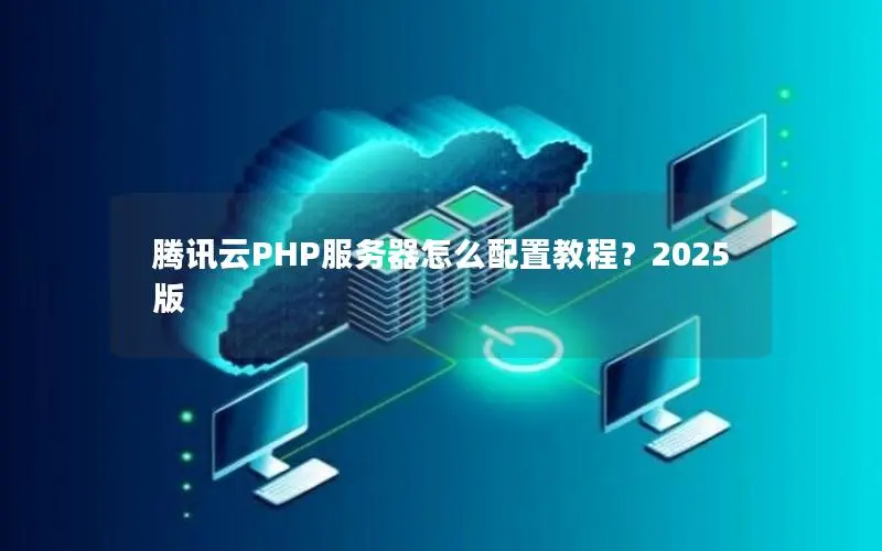 腾讯云PHP服务器怎么配置教程?2025版 腾讯云PHP服务器怎么配置教程?2025版