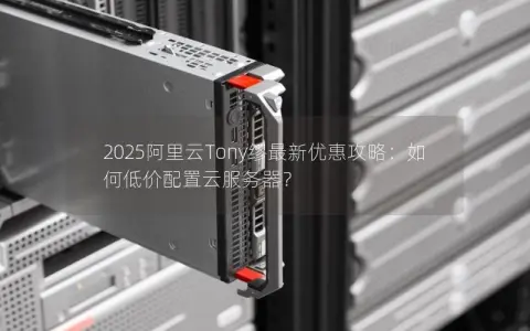 2025阿里云Tony缪最新优惠攻略：如何低价配置云服务器？