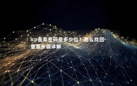 icp备案密码是多少位？怎么找回-重置步骤详解