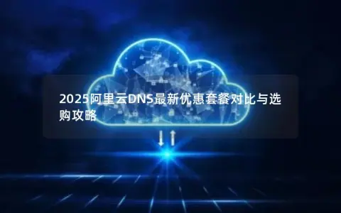 2025阿里云DNS最新优惠套餐对比与选购攻略