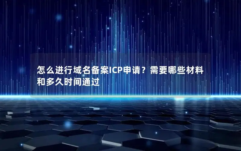 怎么进行域名备案ICP申请?需要哪些材料和多久时间通过 怎么进行域名备案ICP申请?需要哪些材料和多久时间通过