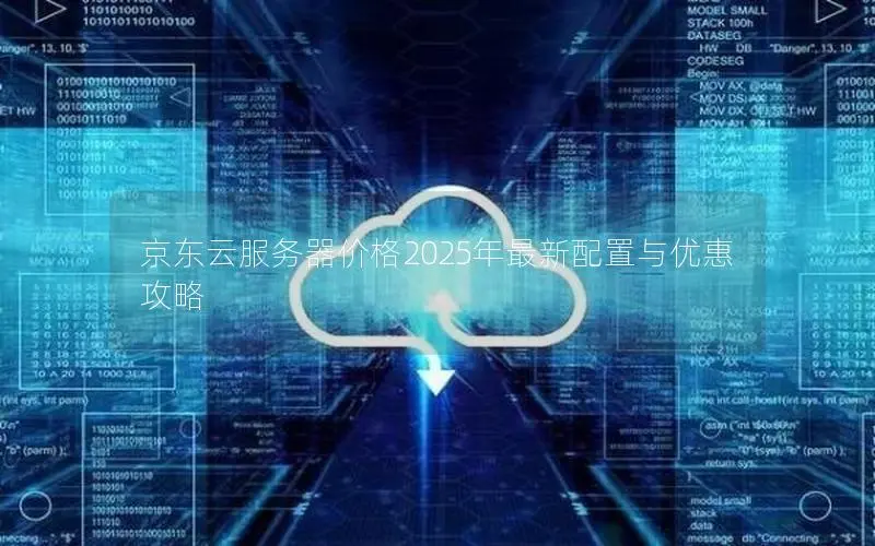 京东云服务器价格2025年最新配置与优惠攻略 京东云服务器价格2025年最新配置与优惠攻略