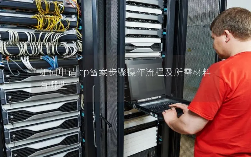 如何申请icp备案步骤操作流程及所需材料有哪些 如何申请icp备案步骤操作流程及所需材料有哪些