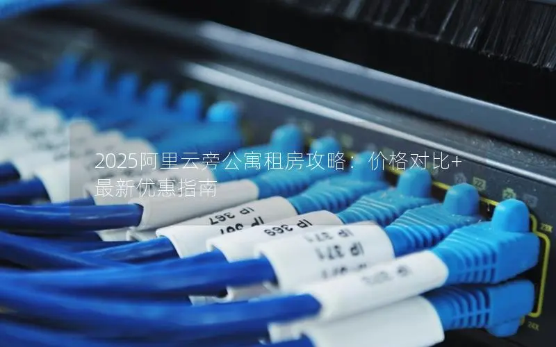 2025阿里云旁公寓租房攻略：价格对比+最新优惠指南