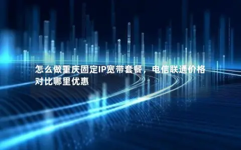 怎么做重庆固定IP宽带套餐，电信联通价格对比哪里优惠