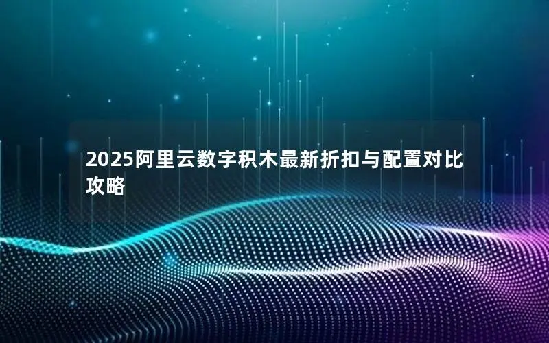2025阿里云数字积木最新折扣与配置对比攻略