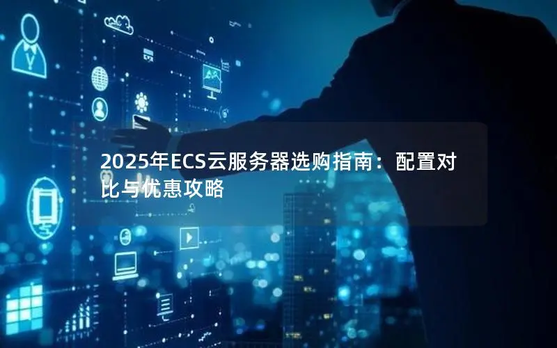 2025年ECS云服务器选购指南:配置对比与优惠攻略 2025年ECS云服务器选购指南:配置对比与优惠攻略