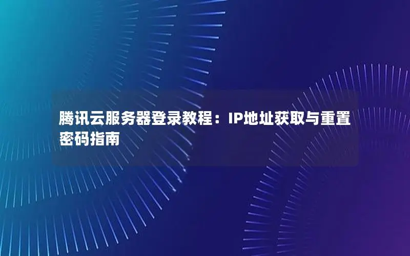 腾讯云服务器登录教程:IP地址获取与重置密码指南 腾讯云服务器登录教程:IP地址获取与重置密码指南