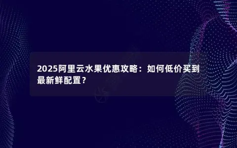 2025阿里云水果优惠攻略：如何低价买到最新鲜配置？