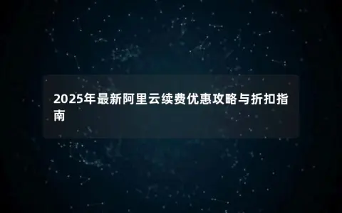 2025年最新阿里云续费优惠攻略与折扣指南