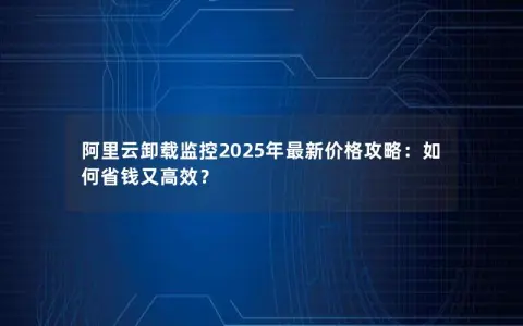 阿里云卸载监控2025年最新价格攻略：如何省钱又高效？