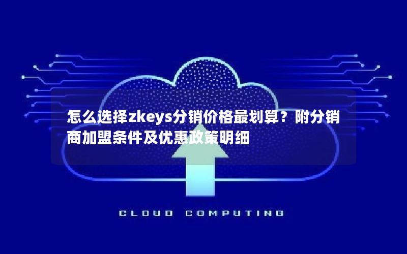 怎么选择zkeys分销价格最划算？附分销商加盟条件及优惠政策明细
